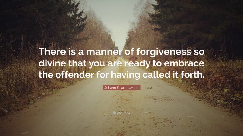 Johann Kaspar Lavater Quote: “There is a manner of forgiveness so divine that you are ready to embrace the offender for having called it forth.”