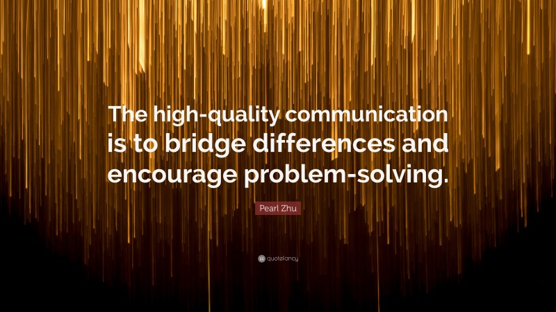 Pearl Zhu Quote: “The high-quality communication is to bridge differences and encourage problem-solving.”