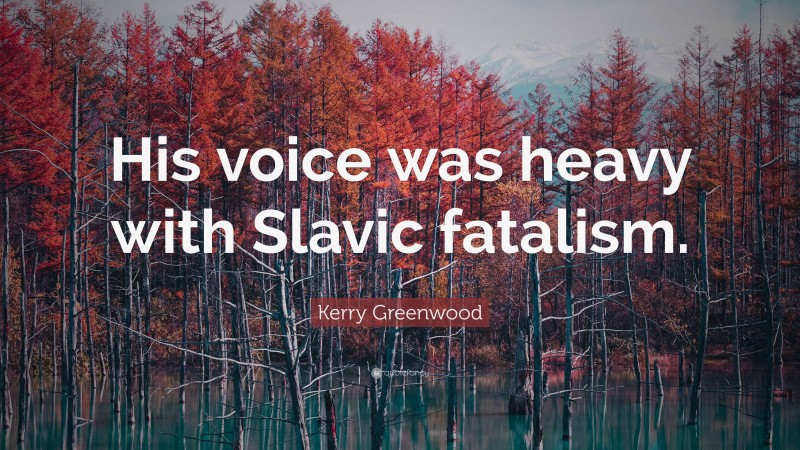 Kerry Greenwood Quote: “His voice was heavy with Slavic fatalism.”