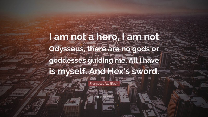 Francesca Lia Block Quote: “I am not a hero, I am not Odysseus, there are no gods or goddesses guiding me. All I have is myself. And Hex’s sword.”