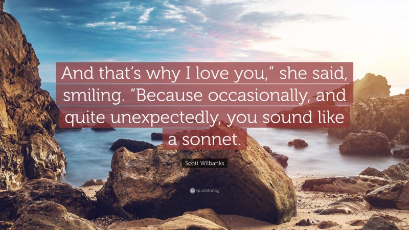 Scott Wilbanks Quote: “And that’s why I love you,” she said, smiling. “Because occasionally, and quite unexpectedly, you sound like a sonnet.”