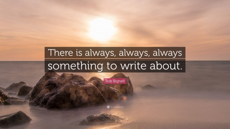 Rob Bignell Quote: “There is always, always, always something to write about.”