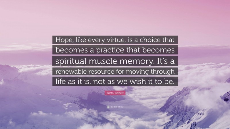 Krista Tippett Quote: “Hope, like every virtue, is a choice that becomes a practice that becomes spiritual muscle memory. It’s a renewable resource for moving through life as it is, not as we wish it to be.”