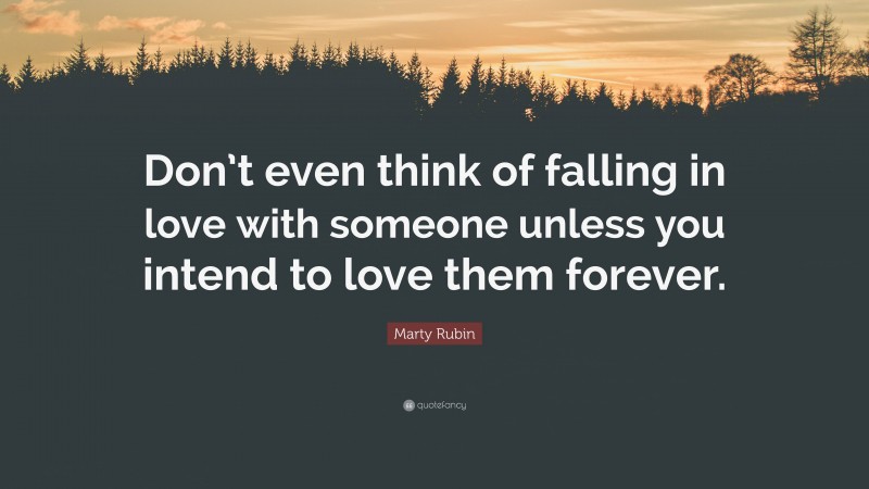 Marty Rubin Quote: “Don’t even think of falling in love with someone unless you intend to love them forever.”