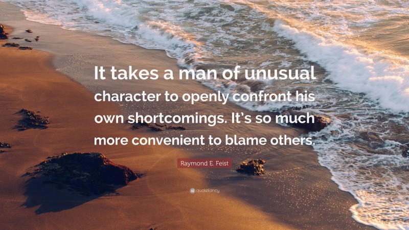 Raymond E. Feist Quote: “It takes a man of unusual character to openly confront his own shortcomings. It’s so much more convenient to blame others.”