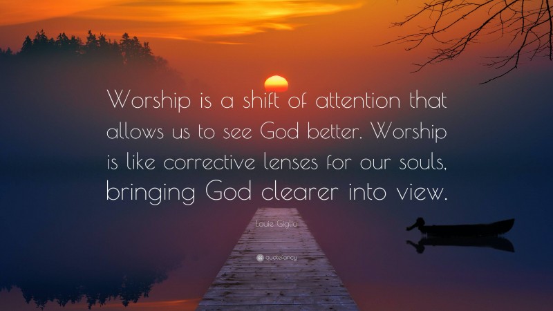 Louie Giglio Quote: “Worship is a shift of attention that allows us to see God better. Worship is like corrective lenses for our souls, bringing God clearer into view.”