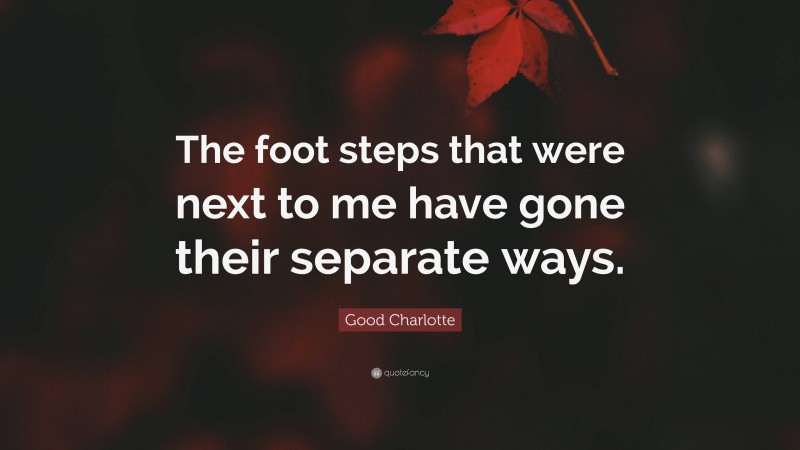 Good Charlotte Quote: “The foot steps that were next to me have gone their separate ways.”