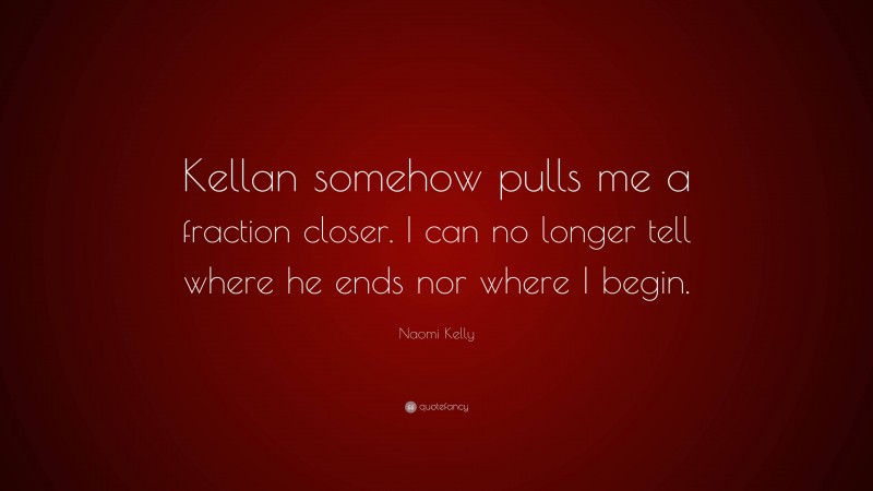 Naomi Kelly Quote: “Kellan somehow pulls me a fraction closer. I can no longer tell where he ends nor where I begin.”