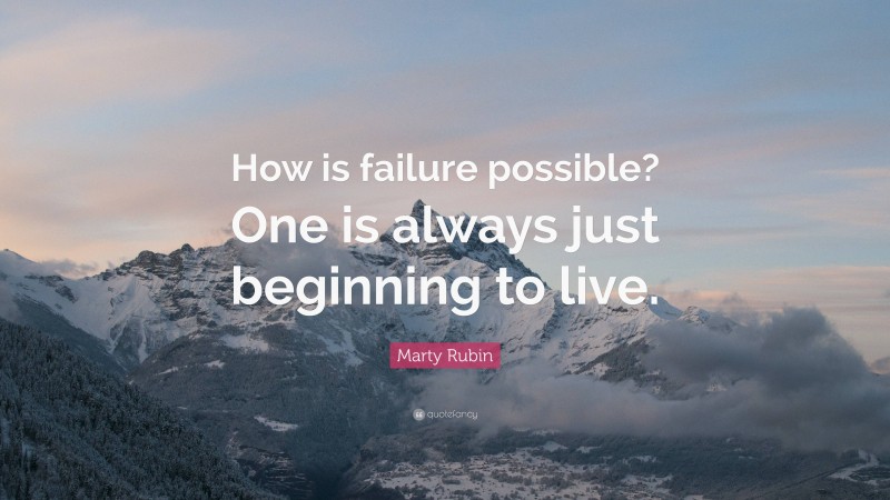 Marty Rubin Quote: “How is failure possible? One is always just beginning to live.”