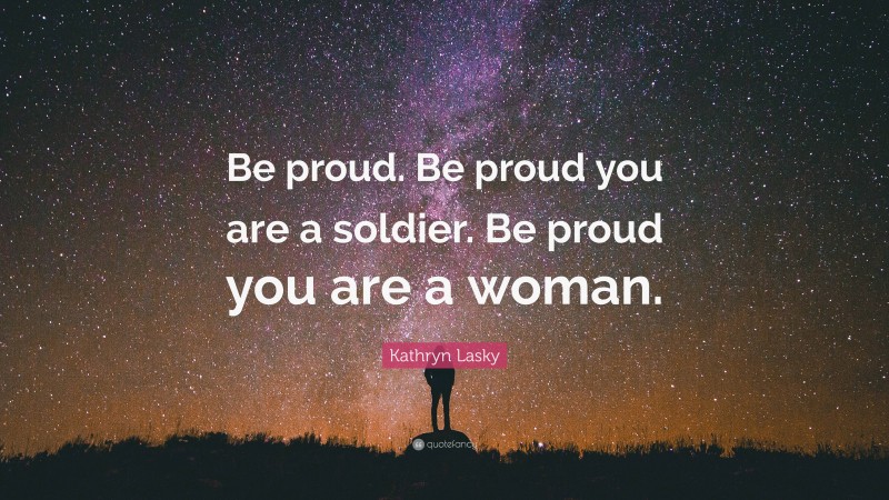 Kathryn Lasky Quote: “Be proud. Be proud you are a soldier. Be proud you are a woman.”