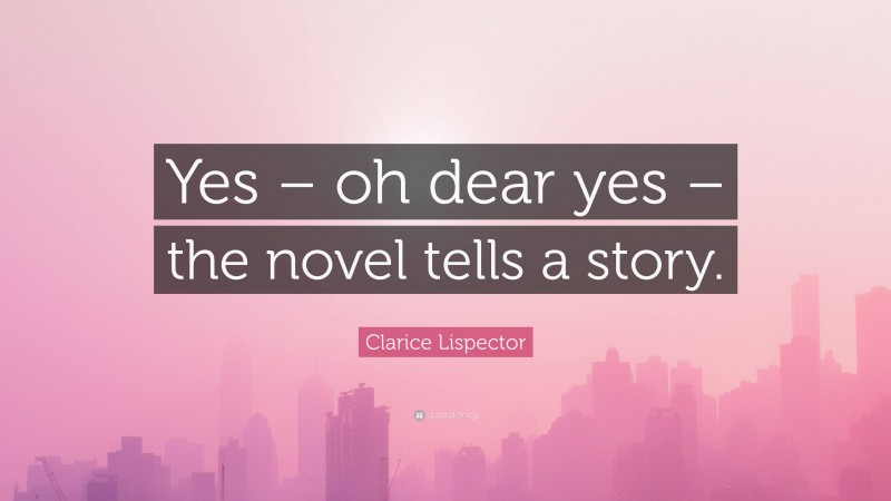 Clarice Lispector Quote: “Yes – oh dear yes – the novel tells a story.”