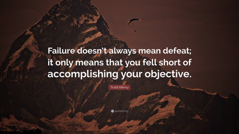 Todd Henry Quote: “Failure doesn’t always mean defeat; it only means that you fell short of accomplishing your objective.”