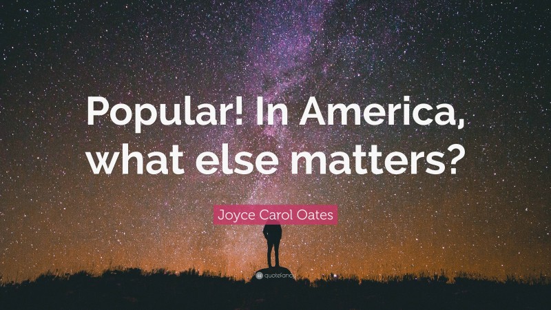 Joyce Carol Oates Quote: “Popular! In America, what else matters?”