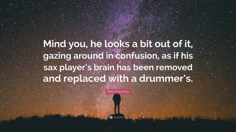 Pete McCarthy Quote: “Mind you, he looks a bit out of it, gazing around in confusion, as if his sax player’s brain has been removed and replaced with a drummer’s.”