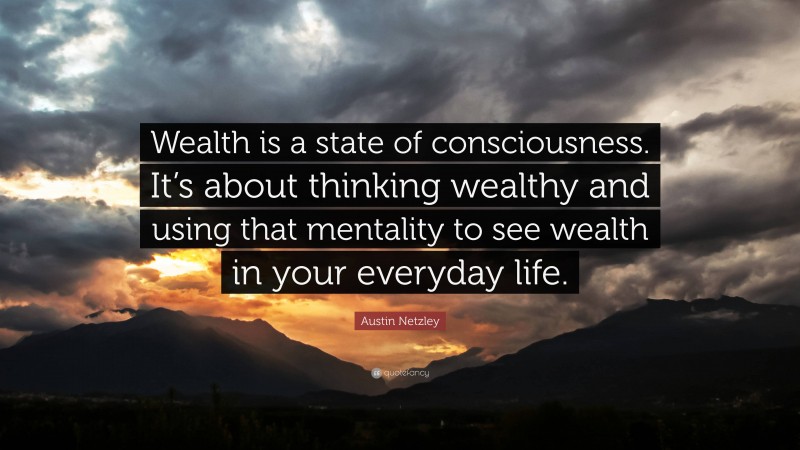 Austin Netzley Quote: “Wealth is a state of consciousness. It’s about thinking wealthy and using that mentality to see wealth in your everyday life.”