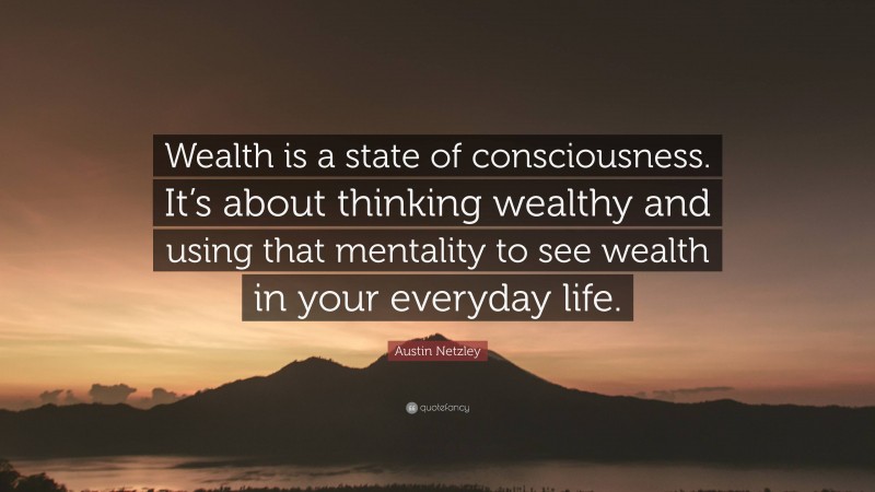 Austin Netzley Quote: “Wealth is a state of consciousness. It’s about thinking wealthy and using that mentality to see wealth in your everyday life.”