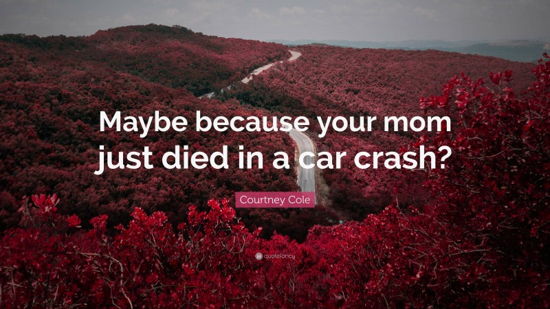 Courtney Cole Quote: “Maybe because your mom just died in a car crash?”