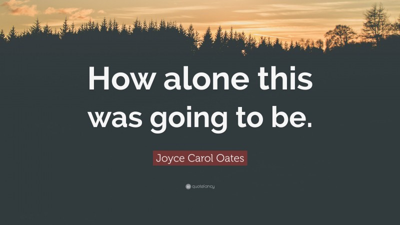 Joyce Carol Oates Quote: “How alone this was going to be.”