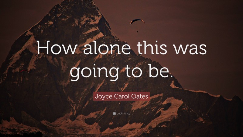 Joyce Carol Oates Quote: “How alone this was going to be.”