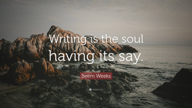 Beem Weeks Quote: “Writing is the soul having its say.”