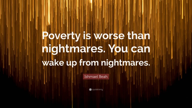Ishmael Beah Quote: “Poverty is worse than nightmares. You can wake up from nightmares.”