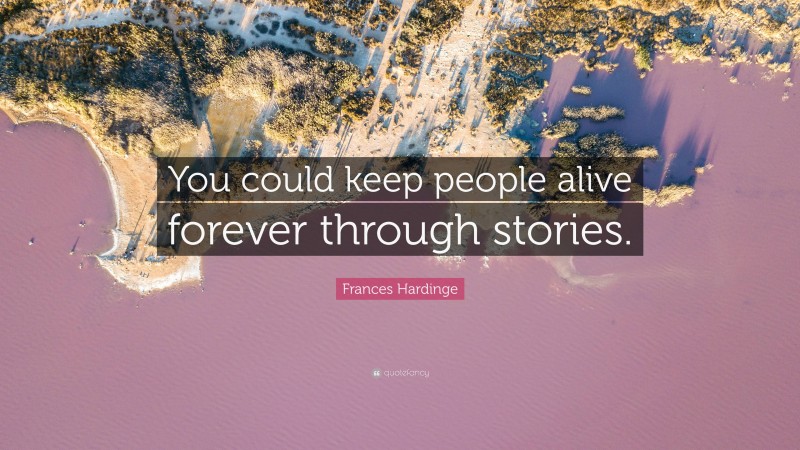 Frances Hardinge Quote: “You could keep people alive forever through stories.”