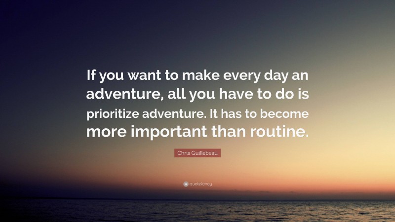 Chris Guillebeau Quote: “If you want to make every day an adventure, all you have to do is prioritize adventure. It has to become more important than routine.”