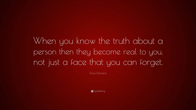 Drea Damara Quote: “When you know the truth about a person then they become real to you, not just a face that you can forget.”