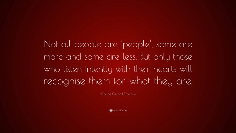 Wayne Gerard Trotman Quote: “Not all people are ‘people’, some are more and some are less. But only those who listen intently with their hearts will recognise them for what they are.”