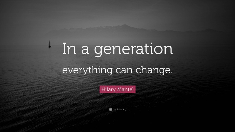Hilary Mantel Quote: “In a generation everything can change.”