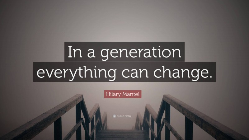 Hilary Mantel Quote: “In a generation everything can change.”