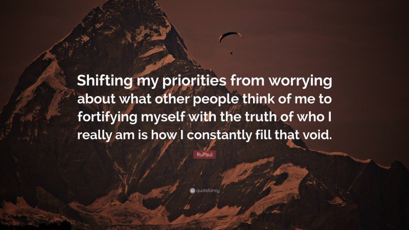 RuPaul Quote: “Shifting my priorities from worrying about what other people think of me to fortifying myself with the truth of who I really am is how I constantly fill that void.”