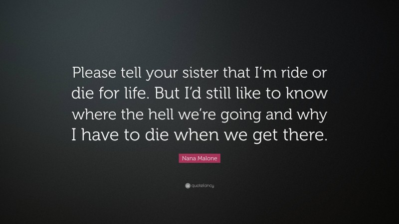 Nana Malone Quote: “Please tell your sister that I’m ride or die for life. But I’d still like to know where the hell we’re going and why I have to die when we get there.”