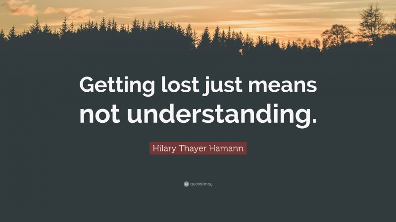 Hilary Thayer Hamann Quote: “Getting lost just means not understanding.”