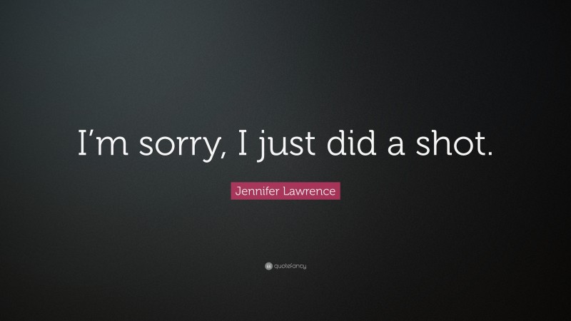 Jennifer Lawrence Quote: “I’m sorry, I just did a shot.”
