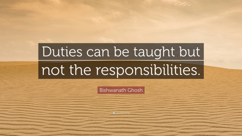 Bishwanath Ghosh Quote: “Duties can be taught but not the responsibilities.”