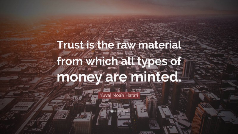 Yuval Noah Harari Quote: “Trust is the raw material from which all types of money are minted.”