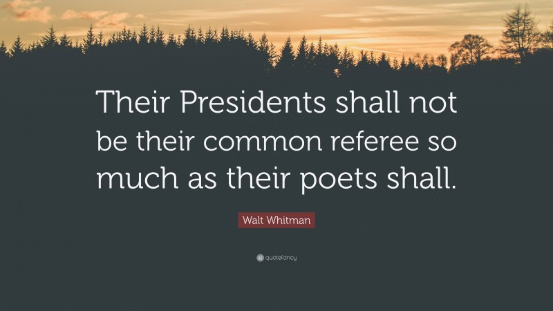 Walt Whitman Quote: “Their Presidents shall not be their common referee so much as their poets shall.”