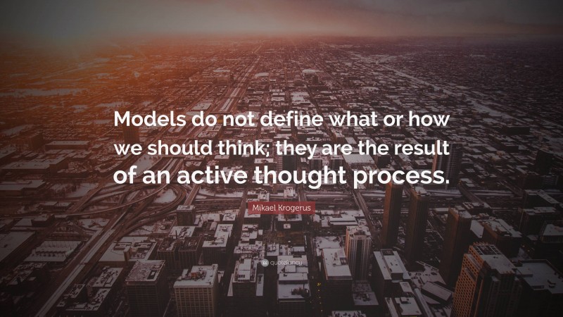 Mikael Krogerus Quote: “Models do not define what or how we should think; they are the result of an active thought process.”