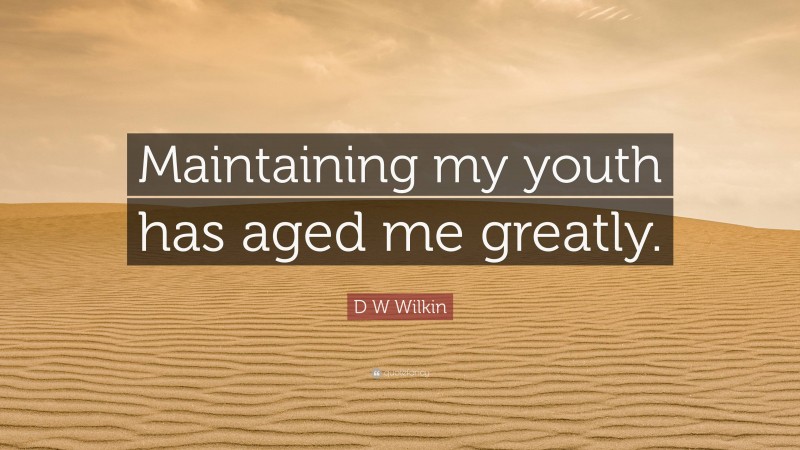 D W Wilkin Quote: “Maintaining my youth has aged me greatly.”