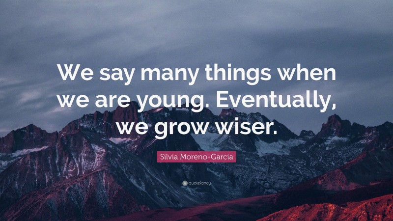 Silvia Moreno-Garcia Quote: “We say many things when we are young. Eventually, we grow wiser.”