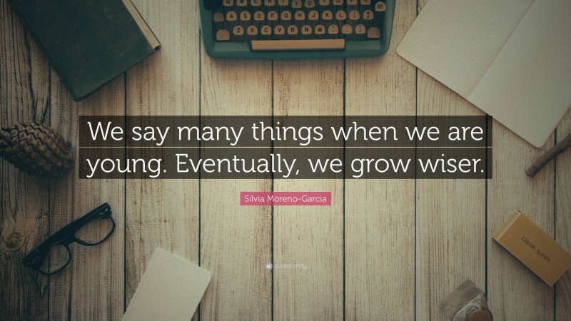 Silvia Moreno-Garcia Quote: “We say many things when we are young. Eventually, we grow wiser.”