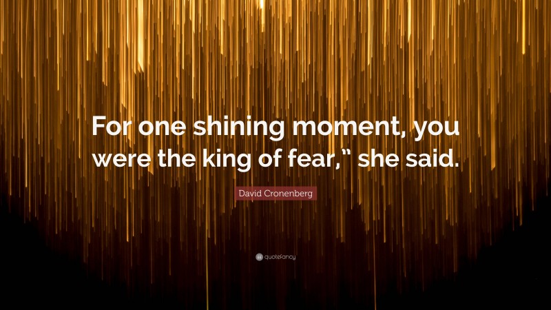 David Cronenberg Quote: “For one shining moment, you were the king of fear,” she said.”