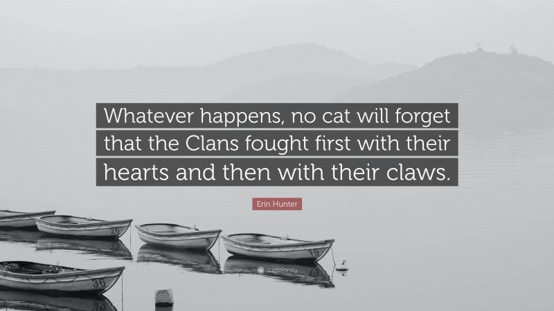 Erin Hunter Quote: “Whatever happens, no cat will forget that the Clans fought first with their hearts and then with their claws.”