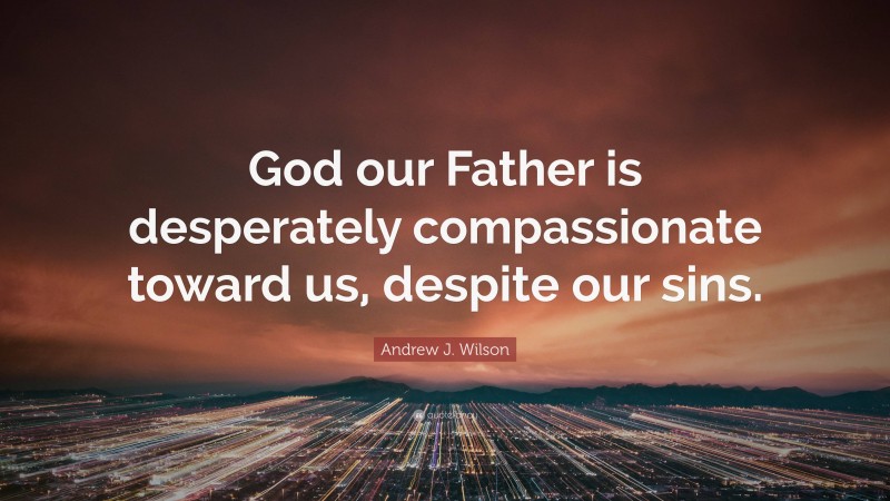Andrew J. Wilson Quote: “God our Father is desperately compassionate toward us, despite our sins.”