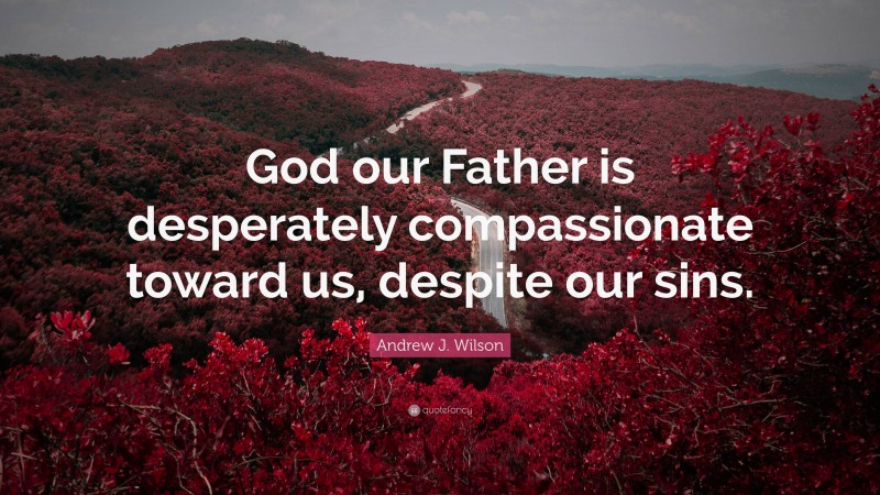 Andrew J. Wilson Quote: “God our Father is desperately compassionate toward us, despite our sins.”