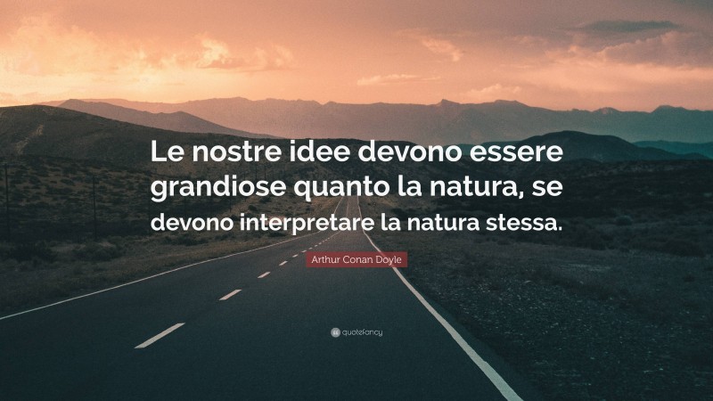 Arthur Conan Doyle Quote: “Le nostre idee devono essere grandiose quanto la natura, se devono interpretare la natura stessa.”