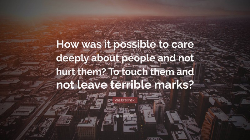 Val Brelinski Quote: “How was it possible to care deeply about people and not hurt them? To touch them and not leave terrible marks?”