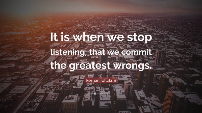 Roshani Chokshi Quote: “It is when we stop listening, that we commit the greatest wrongs.”