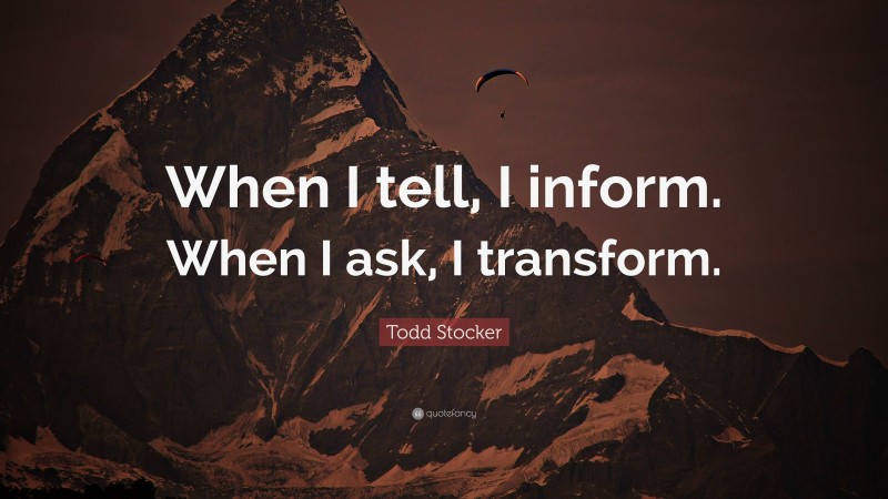 Todd Stocker Quote: “When I tell, I inform. When I ask, I transform.”